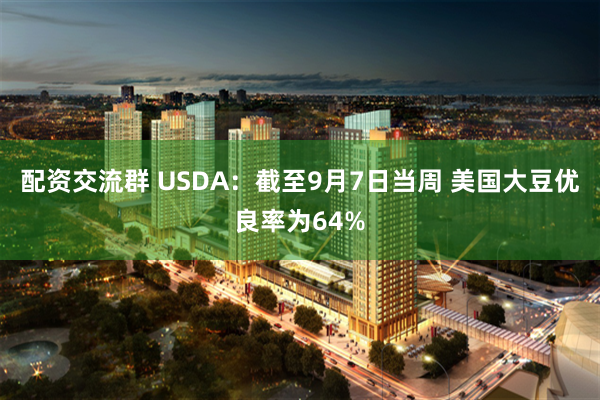 配资交流群 USDA：截至9月7日当周 美国大豆优良率为64%