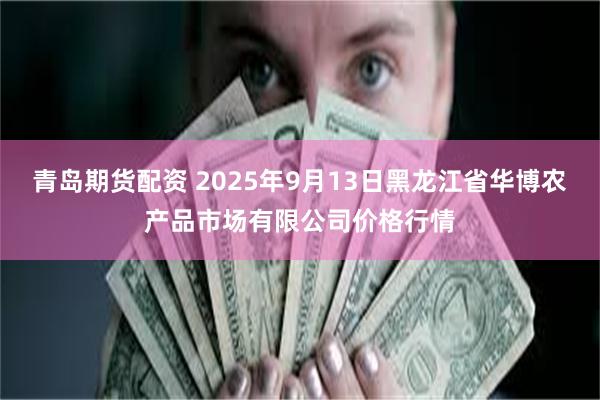 青岛期货配资 2025年9月13日黑龙江省华博农产品市场有限公司价格行情