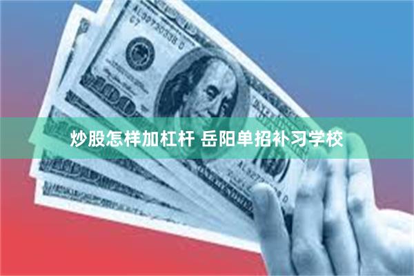 炒股怎样加杠杆 岳阳单招补习学校