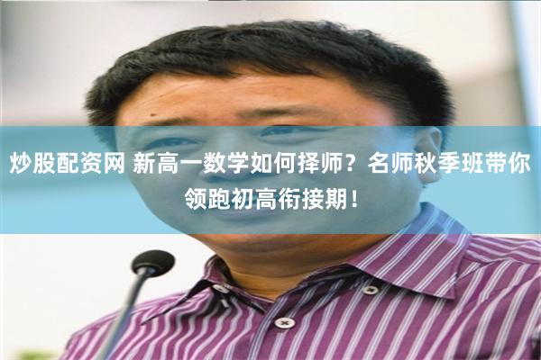 炒股配资网 新高一数学如何择师？名师秋季班带你领跑初高衔接期！
