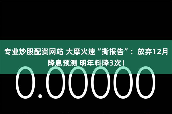 专业炒股配资网站 大摩火速“撕报告”：放弃12月降息预测 明年料降3次！
