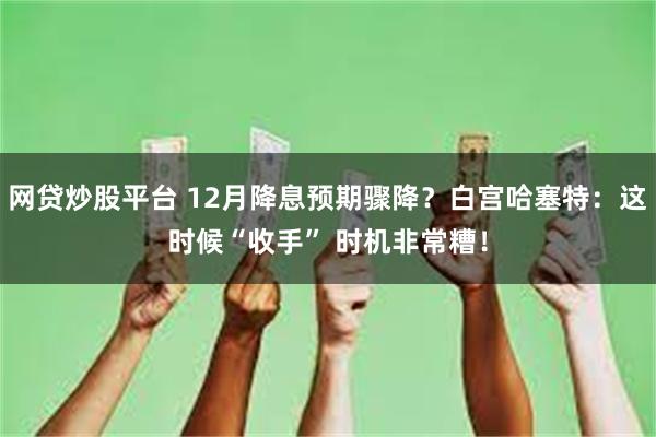 网贷炒股平台 12月降息预期骤降？白宫哈塞特：这时候“收手” 时机非常糟！