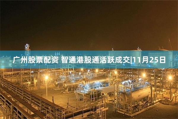广州股票配资 智通港股通活跃成交|11月25日