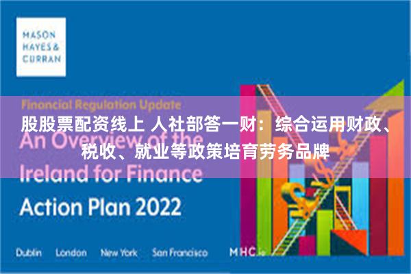 股股票配资线上 人社部答一财：综合运用财政、税收、就业等政策培育劳务品牌