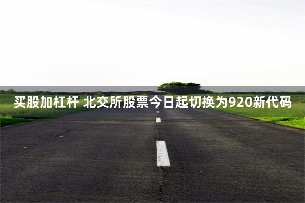 买股加杠杆 北交所股票今日起切换为920新代码