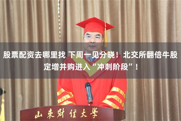 股票配资去哪里找 下周一见分晓!北交所翻倍牛股定增并购进入“冲刺阶段”!
