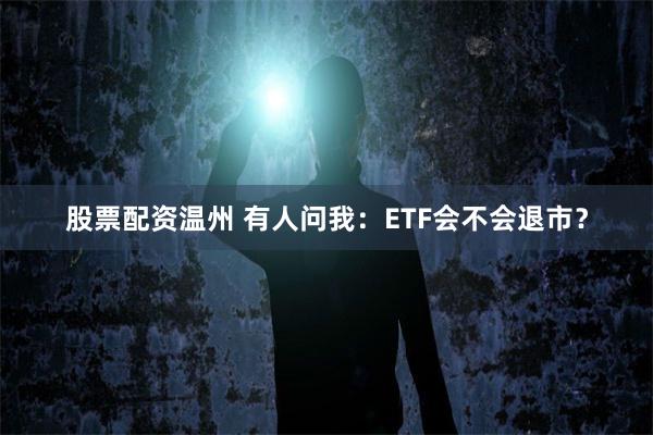 股票配资温州 有人问我：ETF会不会退市？