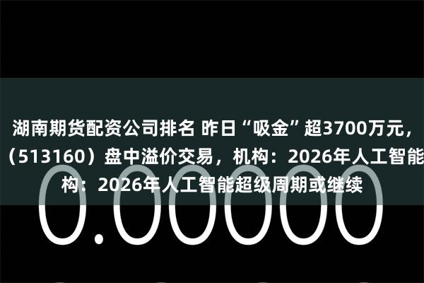 湖南期货配资公司排名 昨日“吸金”超3700万元,港股科技30ETF(513160)盘中溢价交易,机构:2026年人工智能超级周期或继续