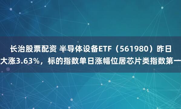 长治股票配资 半导体设备ETF（561980）昨日大涨3.63%，标的指数单日涨幅位居芯片类指数第一