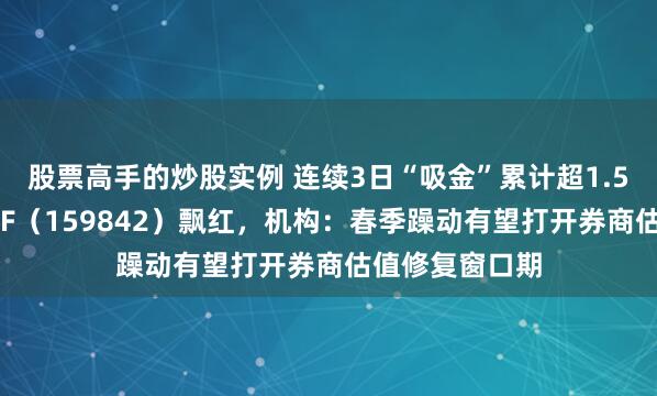 股票高手的炒股实例 连续3日“吸金”累计超1.5亿元，券商ETF（159842）飘红，机构：春季躁动有望打开券商估值修复窗口期