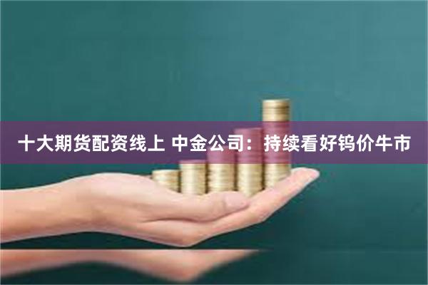十大期货配资线上 中金公司：持续看好钨价牛市