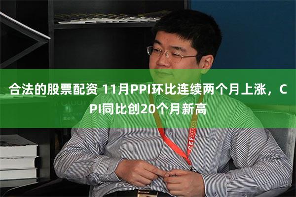 合法的股票配资 11月PPI环比连续两个月上涨,CPI同比创20个月新高