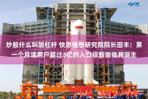 炒股什么叫加杠杆 快思慢想研究院院长田丰：第一个月活用户超过3亿的入口级智能体将诞生