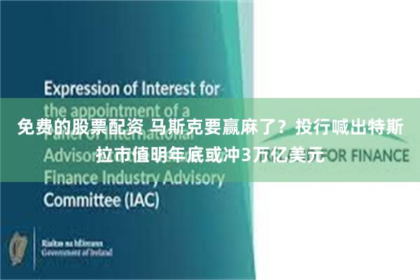 免费的股票配资 马斯克要赢麻了？投行喊出特斯拉市值明年底或冲3万亿美元