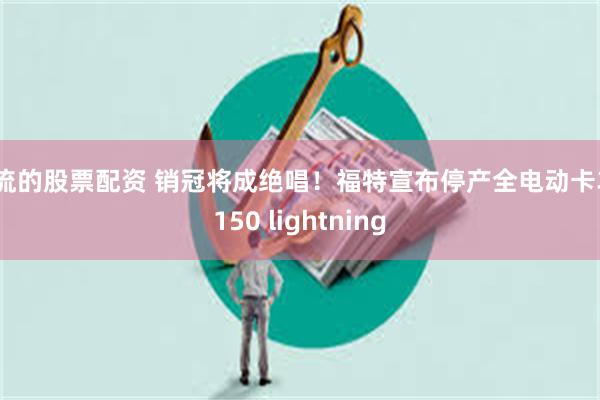 一流的股票配资 销冠将成绝唱！福特宣布停产全电动卡车F150 lightning