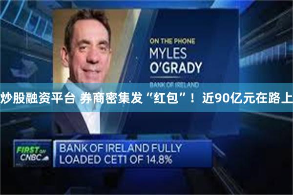炒股融资平台 券商密集发“红包”！近90亿元在路上