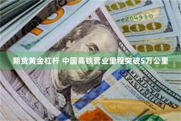 期货黄金杠杆 中国高铁营业里程突破5万公里