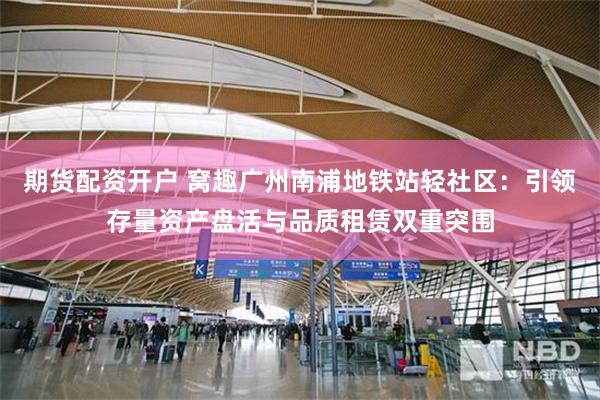 期货配资开户 窝趣广州南浦地铁站轻社区：引领存量资产盘活与品质租赁双重突围
