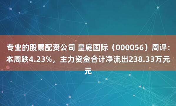 专业的股票配资公司 皇庭国际（000056）周评：本周跌4.23%，主力资金合计净流出238.33万元
