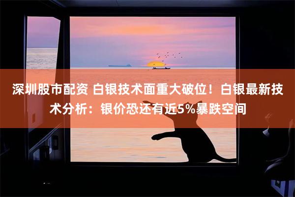 深圳股市配资 白银技术面重大破位！白银最新技术分析：银价恐还有近5%暴跌空间