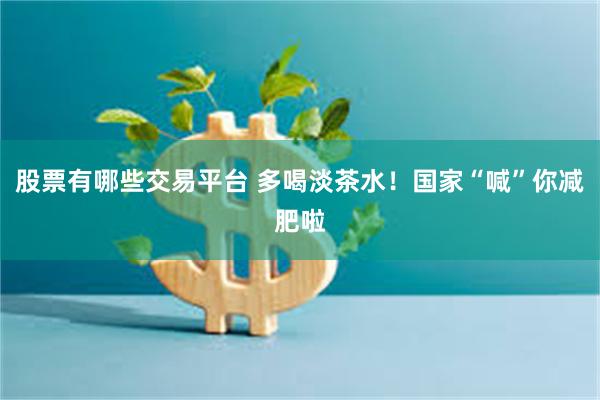 股票有哪些交易平台 多喝淡茶水!国家“喊”你减肥啦