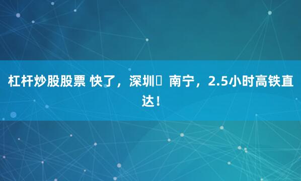 杠杆炒股股票 快了，深圳⇌南宁，2.5小时高铁直达！