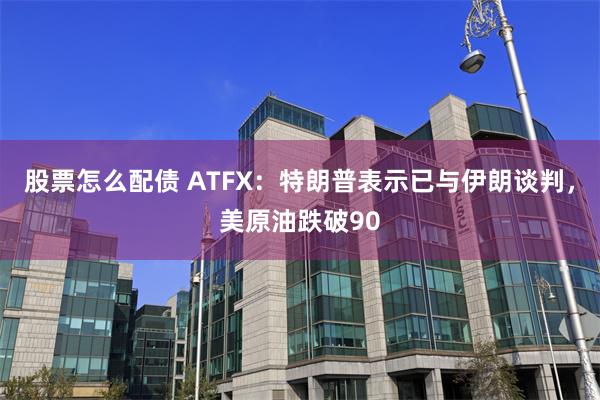 股票怎么配债 ATFX：特朗普表示已与伊朗谈判，美原油跌破90