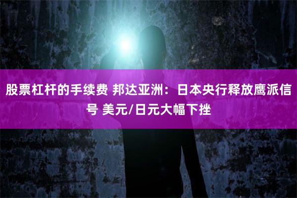 股票杠杆的手续费 邦达亚洲：日本央行释放鹰派信号 美元/日元大幅下挫