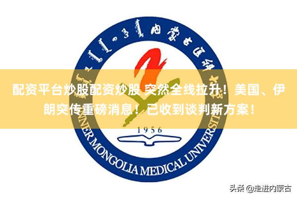 配资平台炒股配资炒股 突然全线拉升！美国、伊朗突传重磅消息！已收到谈判新方案！