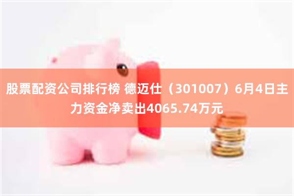 股票配资公司排行榜 德迈仕（301007）6月4日主力资金净卖出4065.74万元