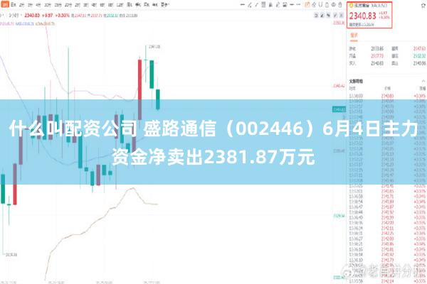 什么叫配资公司 盛路通信（002446）6月4日主力资金净卖出2381.87万元