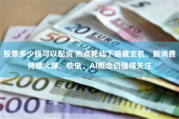 股票多少钱可以配资 热点轮动下暗藏玄机，新消费持续火爆，核电、AI概念仍值得关注