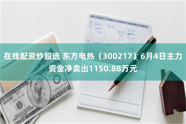在线配资炒股选 东方电热（300217）6月4日主力资金净卖出1150.88万元