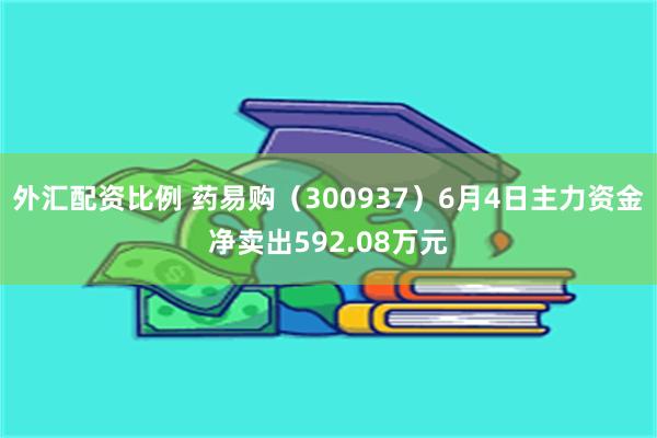 外汇配资比例 药易购（300937）6月4日主力资金净卖出592.08万元
