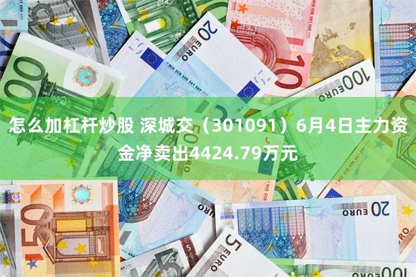 怎么加杠杆炒股 深城交（301091）6月4日主力资金净卖出4424.79万元