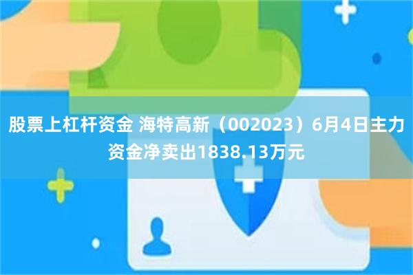 股票上杠杆资金 海特高新（002023）6月4日主力资金净卖出1838.13万元