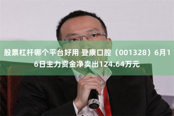 股票杠杆哪个平台好用 登康口腔（001328）6月16日主力资金净卖出124.64万元