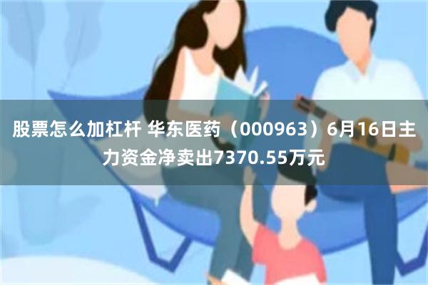股票怎么加杠杆 华东医药（000963）6月16日主力资金净卖出7370.55万元