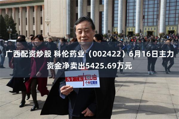 广西配资炒股 科伦药业（002422）6月16日主力资金净卖出5425.69万元