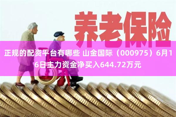 正规的配资平台有哪些 山金国际（000975）6月16日主力资金净买入644.72万元