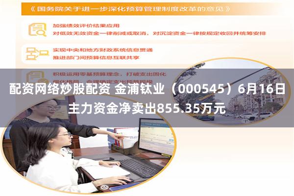 配资网络炒股配资 金浦钛业（000545）6月16日主力资金净卖出855.35万元