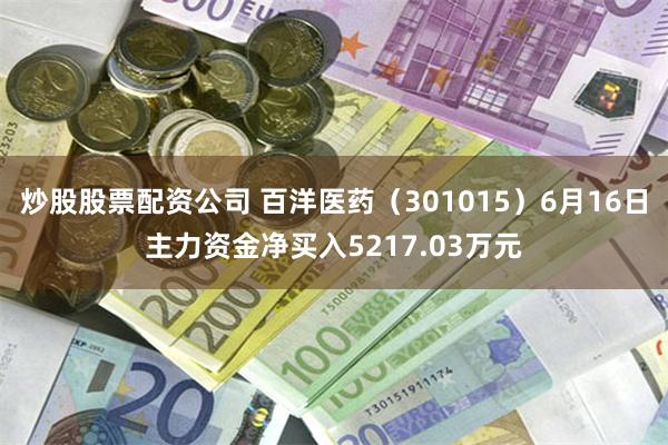 炒股股票配资公司 百洋医药(301015)6月16日主力资金净买入5217.03万元