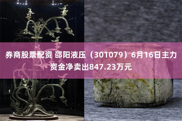 券商股票配资 邵阳液压（301079）6月16日主力资金净卖出847.23万元