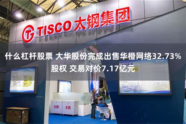什么杠杆股票 大华股份完成出售华橙网络32.73%股权 交易对价7.17亿元