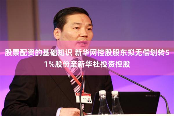 股票配资的基础知识 新华网控股股东拟无偿划转51%股份至新华社投资控股