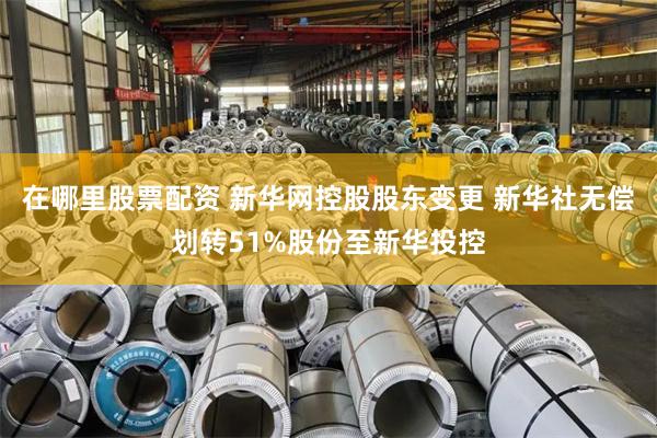 在哪里股票配资 新华网控股股东变更 新华社无偿划转51%股份至新华投控