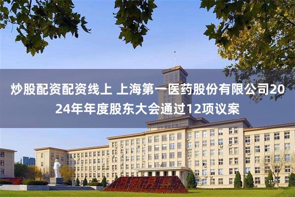 炒股配资配资线上 上海第一医药股份有限公司2024年年度股东大会通过12项议案