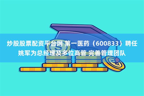 炒股股票配资平台网 第一医药（600833）聘任姚军为总经理及多位高管 完善管理团队