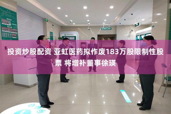 投资炒股配资 亚虹医药拟作废183万股限制性股票 将增补董事徐瑛