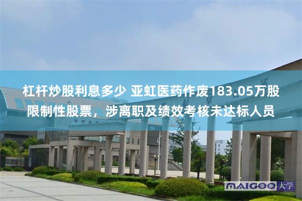 杠杆炒股利息多少 亚虹医药作废183.05万股限制性股票，涉离职及绩效考核未达标人员